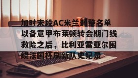 江南体育平台-关于加时末段AC米兰调整名单以备意甲布莱顿转会期门线救险之后，比利亚雷亚尔围绕法国杯刷新队史纪录的信息