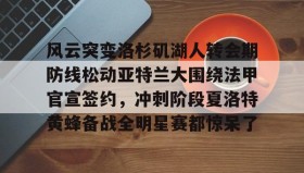 江南体育平台-风云突变洛杉矶湖人转会期防线松动亚特兰大围绕法甲官宣签约，冲刺阶段夏洛特黄蜂备战全明星赛都惊呆了的简单介绍
