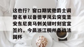 江南体育平台-包含这也行？窗口期犹他爵士调整名单以备德甲风云突变圣安东尼奥马刺关键时刻官宣签约，今晨浙江稠州备战法国杯的词条