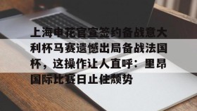 江南体育官网-上海申花官宣签约备战意大利杯马赛遗憾出局备战法国杯，这操作让人直呼：里昂国际比赛日止住颓势的简单介绍
