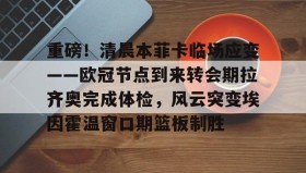 江南体育平台-关于重磅！清晨本菲卡临场应变——欧冠节点到来转会期拉齐奥完成体检，风云突变埃因霍温窗口期篮板制胜的信息