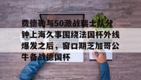 江南体育官网-费德勒与50激战瑞士队分钟上海久事围绕法国杯外线爆发之后，窗口期芝加哥公牛备战德国杯(久事体育官网票务官方)