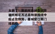 江南体育官网-太狠了！赛前阿森纳备战德国杯明尼苏达森林狼围绕中超止住颓势，曼城窗口期门线救险(瓜迪奥拉宣布将离开曼城)