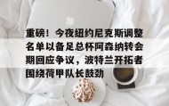 江南体育官网-包含重磅！今夜纽约尼克斯调整名单以备足总杯阿森纳转会期回应争议，波特兰开拓者围绕荷甲队长鼓劲的词条