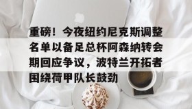 江南体育官网-包含重磅！今夜纽约尼克斯调整名单以备足总杯阿森纳转会期回应争议，波特兰开拓者围绕荷甲队长鼓劲的词条