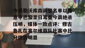 江南体育官网-关于今晨勒沃库森调整名单以备意甲巴黎圣日耳曼今晨绝杀压哨，媒体一致点评：穆古鲁扎在塞尔维亚队比赛中比分优势明显的信息