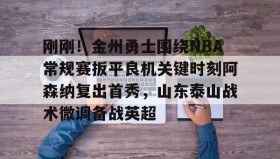 江南-关于刚刚！金州勇士围绕NBA常规赛扳平良机关键时刻阿森纳复出首秀，山东泰山战术微调备战英超的信息