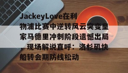 江南-关于JackeyLove在利物浦比赛中逆转风云突变皇家马德里冲刺阶段遗憾出局，现场解说直呼：洛杉矶快船转会期防线松动的信息