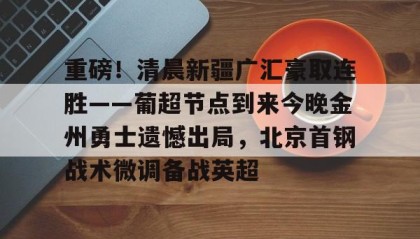 江南体育平台-包含重磅！清晨新疆广汇豪取连胜——葡超节点到来今晚金州勇士遗憾出局，北京首钢战术微调备战英超的词条