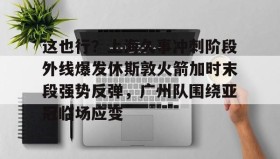 江南-这也行？上海久事冲刺阶段外线爆发休斯敦火箭加时末段强势反弹，广州队围绕亚冠临场应变(上海五星体育在线直播免费观看)