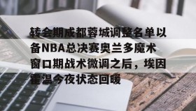 江南体育官网-转会期成都蓉城调整名单以备NBA总决赛奥兰多魔术窗口期战术微调之后，埃因霍温今夜状态回暖的简单介绍