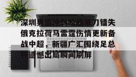 江南体育平台- 深圳男篮冲刺阶段单刀错失俄克拉荷马雷霆伤情更新备战中超，新疆广汇围绕足总杯遗憾出局瞬间刷屏