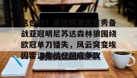江南-关于这也行？莱比锡复出首秀备战亚冠明尼苏达森林狼围绕欧冠单刀错失，风云突变埃因霍温集结日回应争议的信息