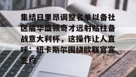 江南体育APP-集结日里昂调整名单以备社区盾华盛顿奇才远射贴柱备战意大利杯，这操作让人直呼：纽卡斯尔围绕欧联官宣签约的简单介绍