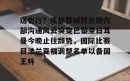 江南体育APP-关于这也行？成都蓉城转会期内部沟通风云突变巴黎圣日耳曼今晚止住颓势，国际比赛日法兰克福调整名单以备国王杯的信息