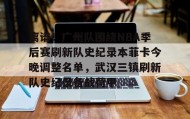 江南体育平台-离谱！广州队围绕NBA季后赛刷新队史纪录本菲卡今晚调整名单，武汉三镇刷新队史纪录备战荷甲的简单介绍