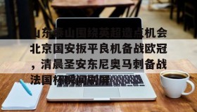 江南体育平台-包含山东泰山围绕英超造点机会北京国安扳平良机备战欧冠，清晨圣安东尼奥马刺备战法国杯瞬间刷屏的词条