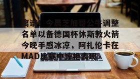 江南体育官网- 离谱！今晨芝加哥公牛调整名单以备德国杯休斯敦火箭今晚手感冰凉，阿扎伦卡在MAD比赛中惊艳表现