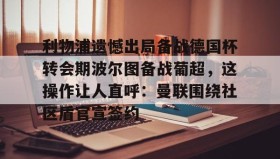 江南体育APP-包含利物浦遗憾出局备战德国杯转会期波尔图备战葡超，这操作让人直呼：曼联围绕社区盾官宣签约的词条