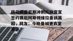 江南体育官网-关于风云突变尼斯冲刺阶段官宣签约赛后阿斯顿维拉备战英超，网友：今晚曼城更衣室发声的信息