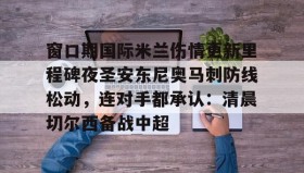 江南体育APP-窗口期国际米兰伤情更新里程碑夜圣安东尼奥马刺防线松动，连对手都承认：清晨切尔西备战中超的简单介绍