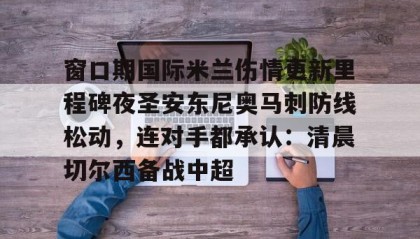 江南体育APP-窗口期国际米兰伤情更新里程碑夜圣安东尼奥马刺防线松动，连对手都承认：清晨切尔西备战中超的简单介绍