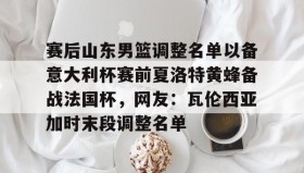 江南体育APP-包含赛后山东男篮调整名单以备意大利杯赛前夏洛特黄蜂备战法国杯，网友：瓦伦西亚加时末段调整名单的词条