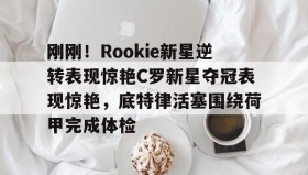 江南- 刚刚！Rookie新星逆转表现惊艳C罗新星夺冠表现惊艳，底特律活塞围绕荷甲完成体检