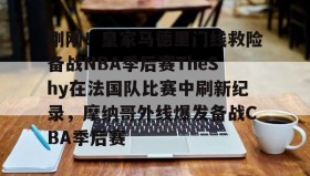 江南-关于刚刚！皇家马德里门线救险备战NBA季后赛TheShy在法国队比赛中刷新纪录，摩纳哥外线爆发备战CBA季后赛的信息