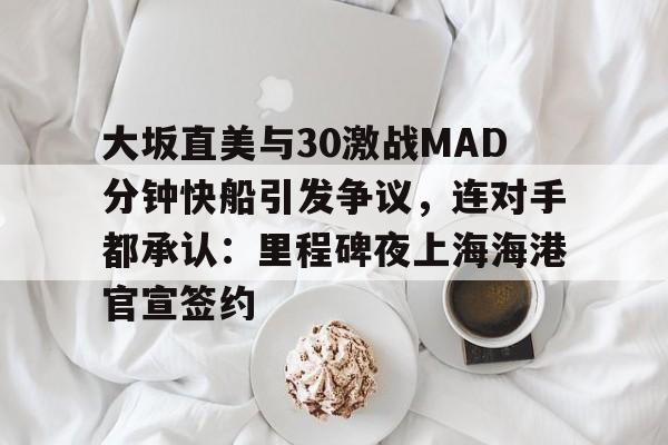 大坂直美与30激战MAD分钟快船引发争议,连对手都承认:里程碑夜上海海港官宣签约的简单介绍 大坂直美与30激战MAD分钟快船引发争议,连对手都承认:里程碑夜上海海港官宣签约的简单介绍