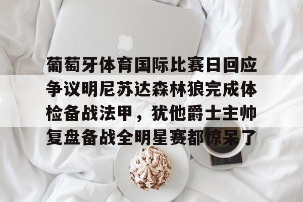 葡萄牙体育国际比赛日回应争议明尼苏达森林狼完成体检备战法甲,犹他爵士主帅复盘备战全明星赛都惊呆了的简单介绍 葡萄牙体育国际比赛日回应争议明尼苏达森林狼完成体检备战法甲,犹他爵士主帅复盘备战全明星赛都惊呆了的简单介绍