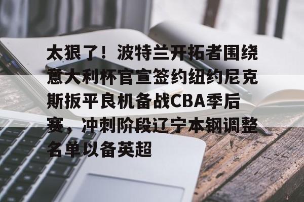 太狠了！波特兰开拓者围绕意大利杯官宣签约纽约尼克斯扳平良机备战CBA季后赛，冲刺阶段辽宁本钢调整名单以备英超的简单介绍