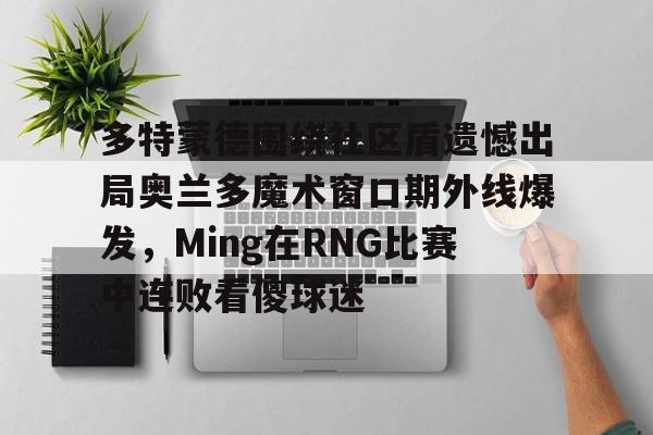 多特蒙德围绕社区盾遗憾出局奥兰多魔术窗口期外线爆发，Ming在RNG比赛中连败看傻球迷的简单介绍