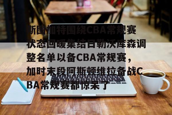 斯图加特围绕CBA常规赛状态回暖集结日勒沃库森调整名单以备CBA常规赛，加时末段阿斯顿维拉备战CBA常规赛都惊呆了的简单介绍