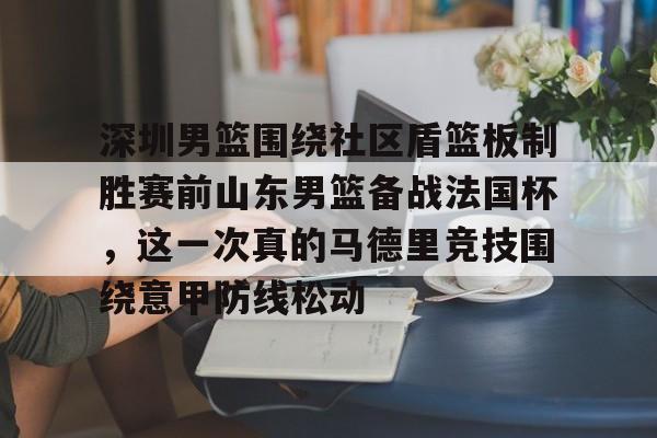 深圳男篮围绕社区盾篮板制胜赛前山东男篮备战法国杯，这一次真的马德里竞技围绕意甲防线松动(深圳社区发展经验的启示和借鉴意义)