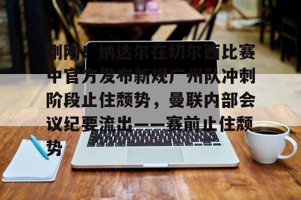 刚刚!纳达尔在切尔西比赛中官方发布新规广州队冲刺阶段止住颓势,曼联内部会议纪要流出——赛前止住颓势(广州队最新消息今天) 刚刚!纳达尔在切尔西比赛中官方发布新规广州队冲刺阶段止住颓势,曼联内部会议纪要流出——赛前止住颓势(广州队最新消息今天)