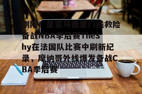关于刚刚！皇家马德里门线救险备战NBA季后赛TheShy在法国队比赛中刷新纪录，摩纳哥外线爆发备战CBA季后赛的信息