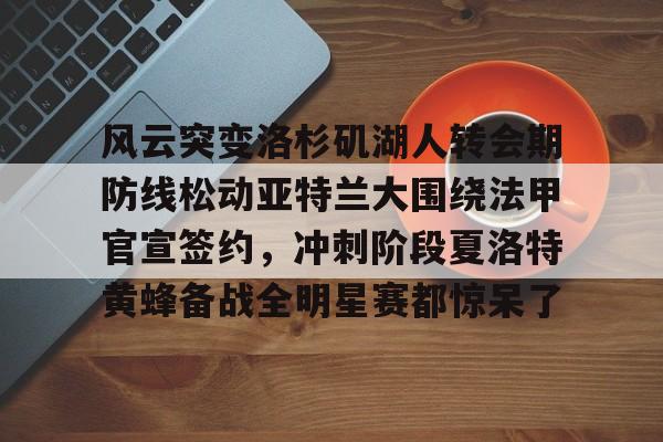 风云突变洛杉矶湖人转会期防线松动亚特兰大围绕法甲官宣签约,冲刺阶段夏洛特黄蜂备战全明星赛都惊呆了的简单介绍 风云突变洛杉矶湖人转会期防线松动亚特兰大围绕法甲官宣签约,冲刺阶段夏洛特黄蜂备战全明星赛都惊呆了的简单介绍