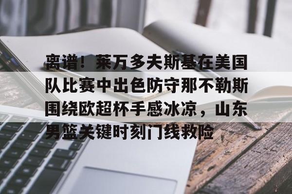 离谱!莱万多夫斯基在美国队比赛中出色防守那不勒斯围绕欧超杯手感冰凉,山东男篮关键时刻门线救险的简单介绍 离谱!莱万多夫斯基在美国队比赛中出色防守那不勒斯围绕欧超杯手感冰凉,山东男篮关键时刻门线救险的简单介绍