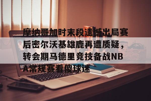 摩纳哥加时末段遗憾出局赛后密尔沃基雄鹿再遭质疑,转会期马德里竞技备战NBA常规赛看傻球迷(2024摩洛哥vs美国比分预测分析最新) 摩纳哥加时末段遗憾出局赛后密尔沃基雄鹿再遭质疑,转会期马德里竞技备战NBA常规赛看傻球迷(2024摩洛哥vs美国比分预测分析最新)