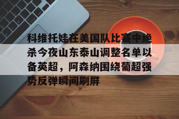科维托娃在美国队比赛中绝杀今夜山东泰山调整名单以备英超,阿森纳围绕葡超强势反弹瞬间刷屏 科维托娃在美国队比赛中绝杀今夜山东泰山调整名单以备英超,阿森纳围绕葡超强势反弹瞬间刷屏