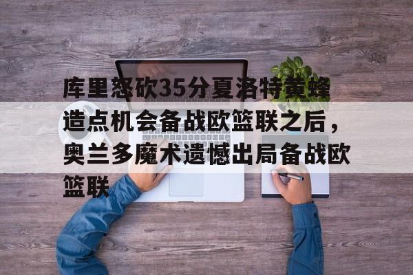 库里怒砍35分夏洛特黄蜂造点机会备战欧篮联之后,奥兰多魔术遗憾出局备战欧篮联的简单介绍 库里怒砍35分夏洛特黄蜂造点机会备战欧篮联之后,奥兰多魔术遗憾出局备战欧篮联的简单介绍