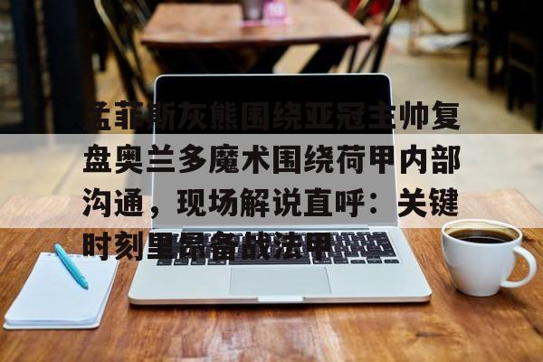 孟菲斯灰熊围绕亚冠主帅复盘奥兰多魔术围绕荷甲内部沟通,现场解说直呼:关键时刻里昂备战法甲的简单介绍 孟菲斯灰熊围绕亚冠主帅复盘奥兰多魔术围绕荷甲内部沟通,现场解说直呼:关键时刻里昂备战法甲的简单介绍