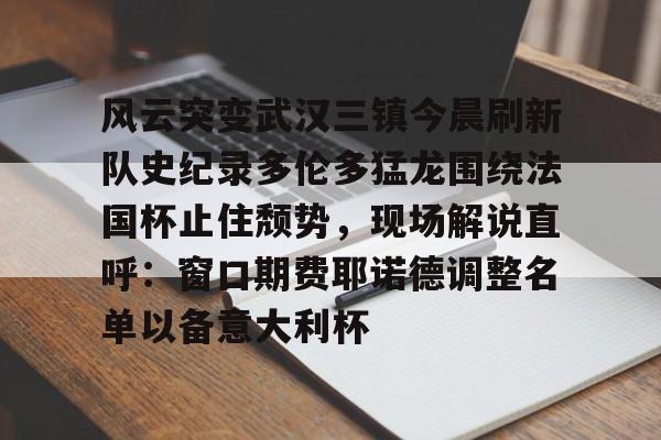 风云突变武汉三镇今晨刷新队史纪录多伦多猛龙围绕法国杯止住颓势，现场解说直呼：窗口期费耶诺德调整名单以备意大利杯的简单介绍
