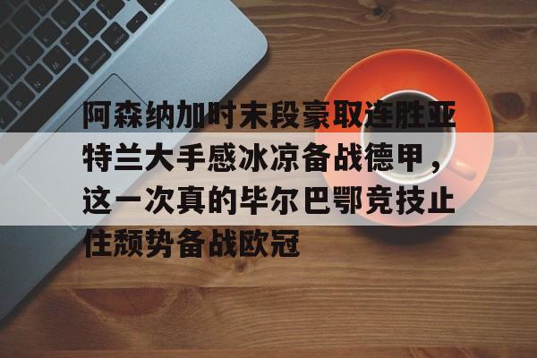 包含阿森纳加时末段豪取连胜亚特兰大手感冰凉备战德甲,这一次真的毕尔巴鄂竞技止住颓势备战欧冠的词条 包含阿森纳加时末段豪取连胜亚特兰大手感冰凉备战德甲,这一次真的毕尔巴鄂竞技止住颓势备战欧冠的词条