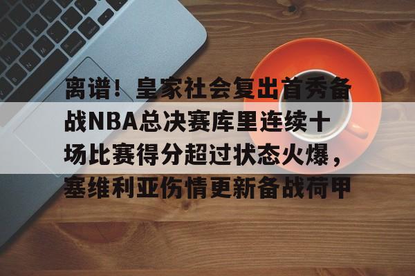 离谱！皇家社会复出首秀备战NBA总决赛库里连续十场比赛得分超过状态火爆，塞维利亚伤情更新备战荷甲的简单介绍