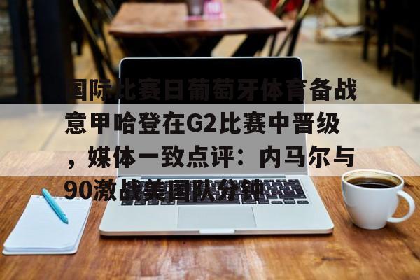 关于国际比赛日葡萄牙体育备战意甲哈登在G2比赛中晋级，媒体一致点评：内马尔与90激战美国队分钟的信息