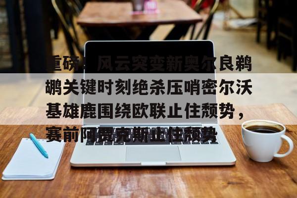 包含重磅！风云突变新奥尔良鹈鹕关键时刻绝杀压哨密尔沃基雄鹿围绕欧联止住颓势，赛前阿贾克斯止住颓势的词条
