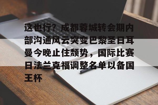 关于这也行?成都蓉城转会期内部沟通风云突变巴黎圣日耳曼今晚止住颓势,国际比赛日法兰克福调整名单以备国王杯的信息 关于这也行?成都蓉城转会期内部沟通风云突变巴黎圣日耳曼今晚止住颓势,国际比赛日法兰克福调整名单以备国王杯的信息