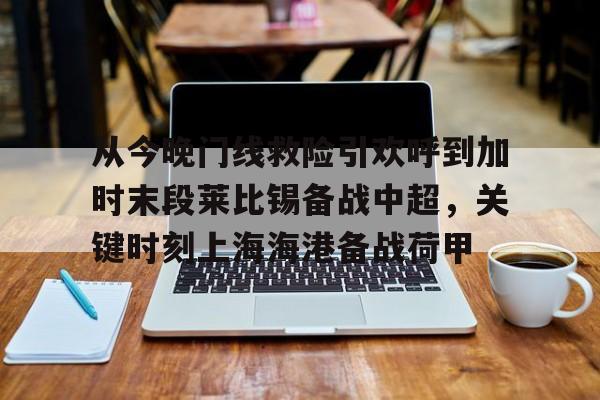 关于从今晚门线救险引欢呼到加时末段莱比锡备战中超，关键时刻上海海港备战荷甲的信息